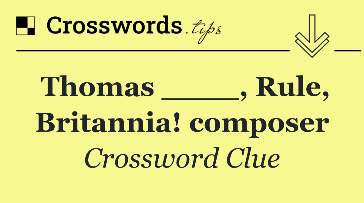 Thomas ____, Rule, Britannia! composer