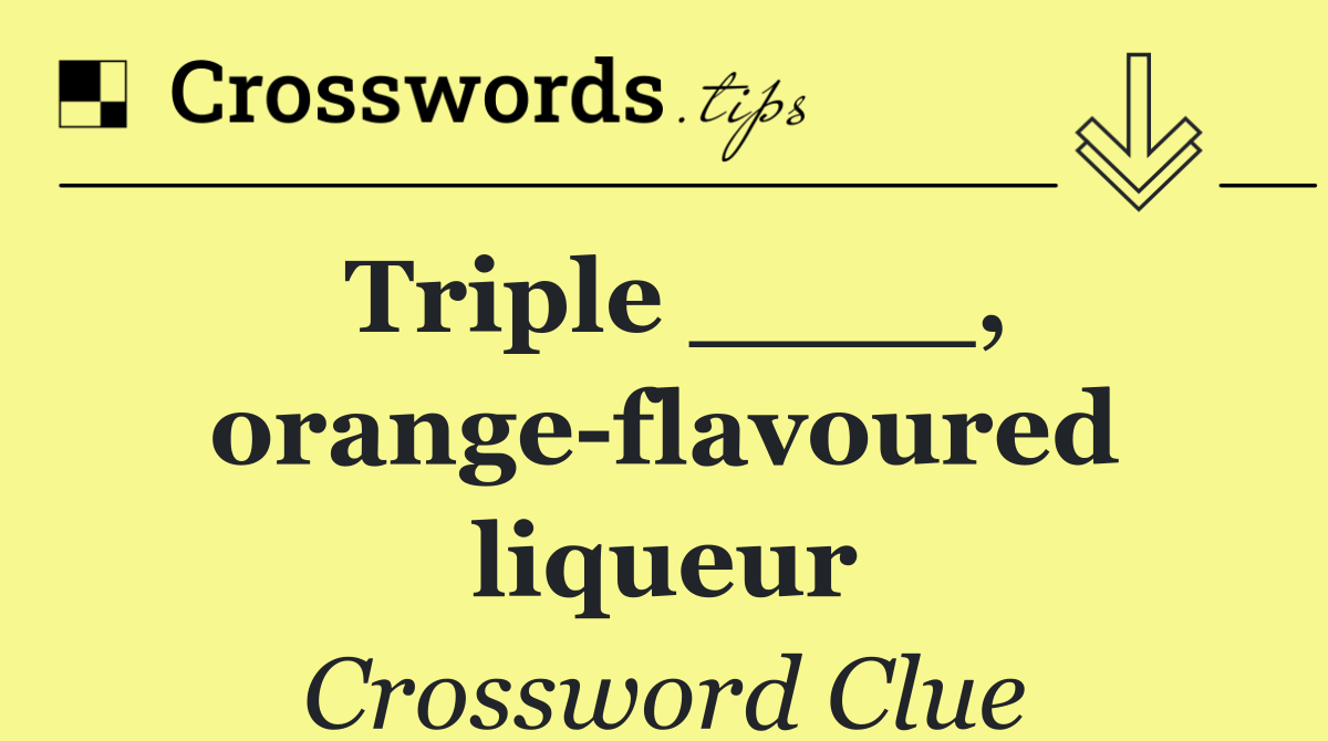 Triple ____, orange flavoured liqueur