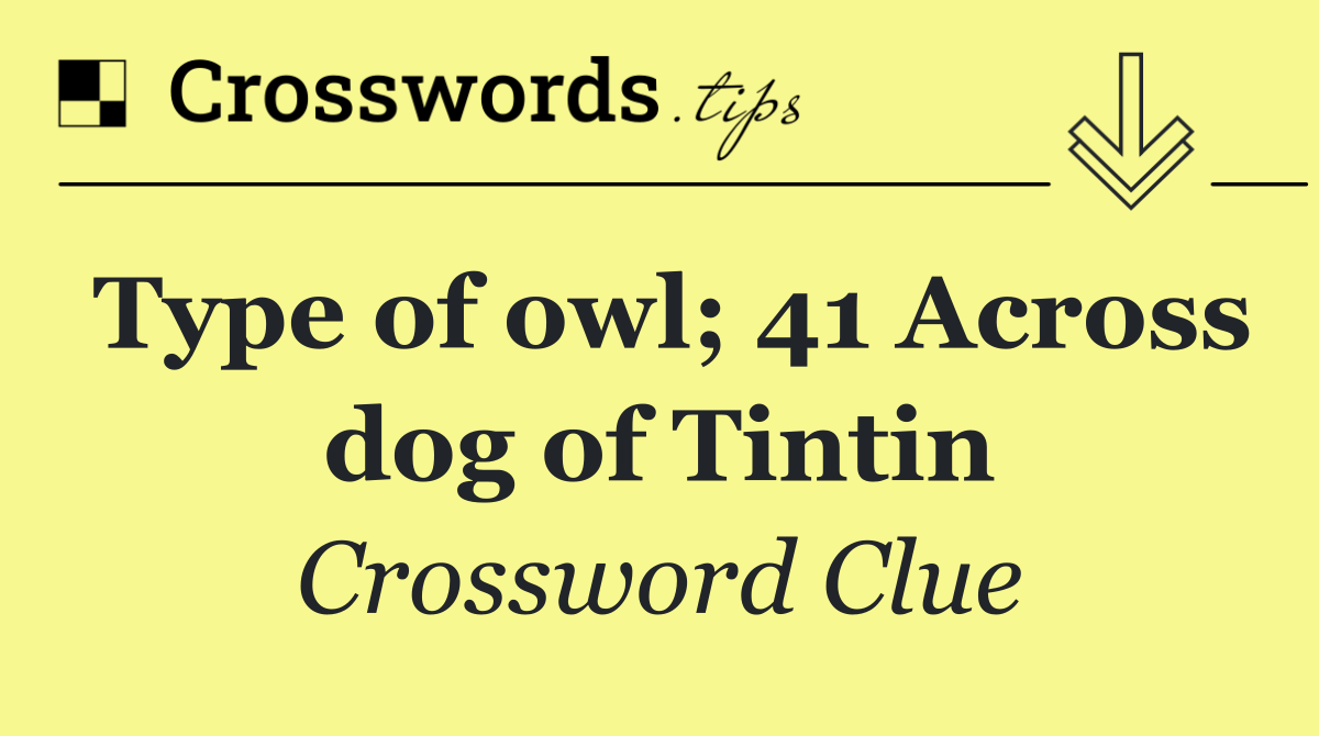 Type of owl; 41 Across dog of Tintin