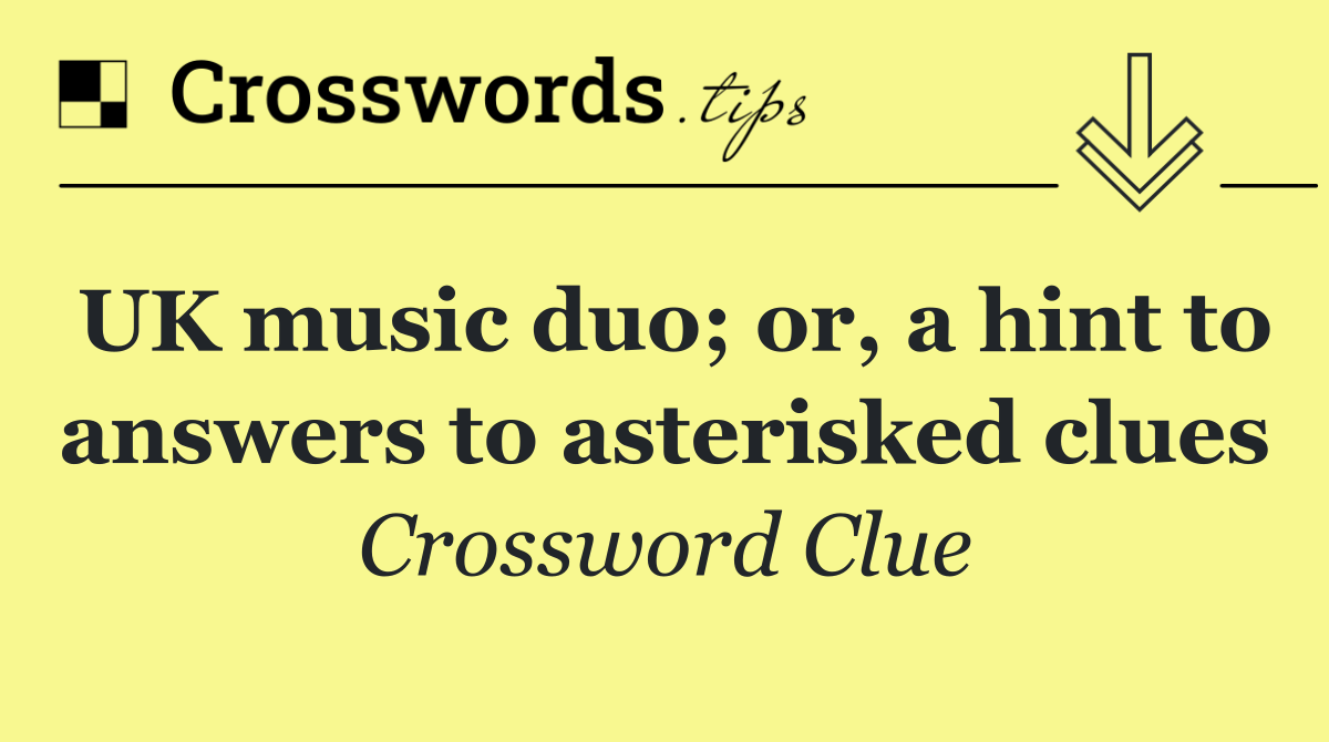 UK music duo; or, a hint to answers to asterisked clues