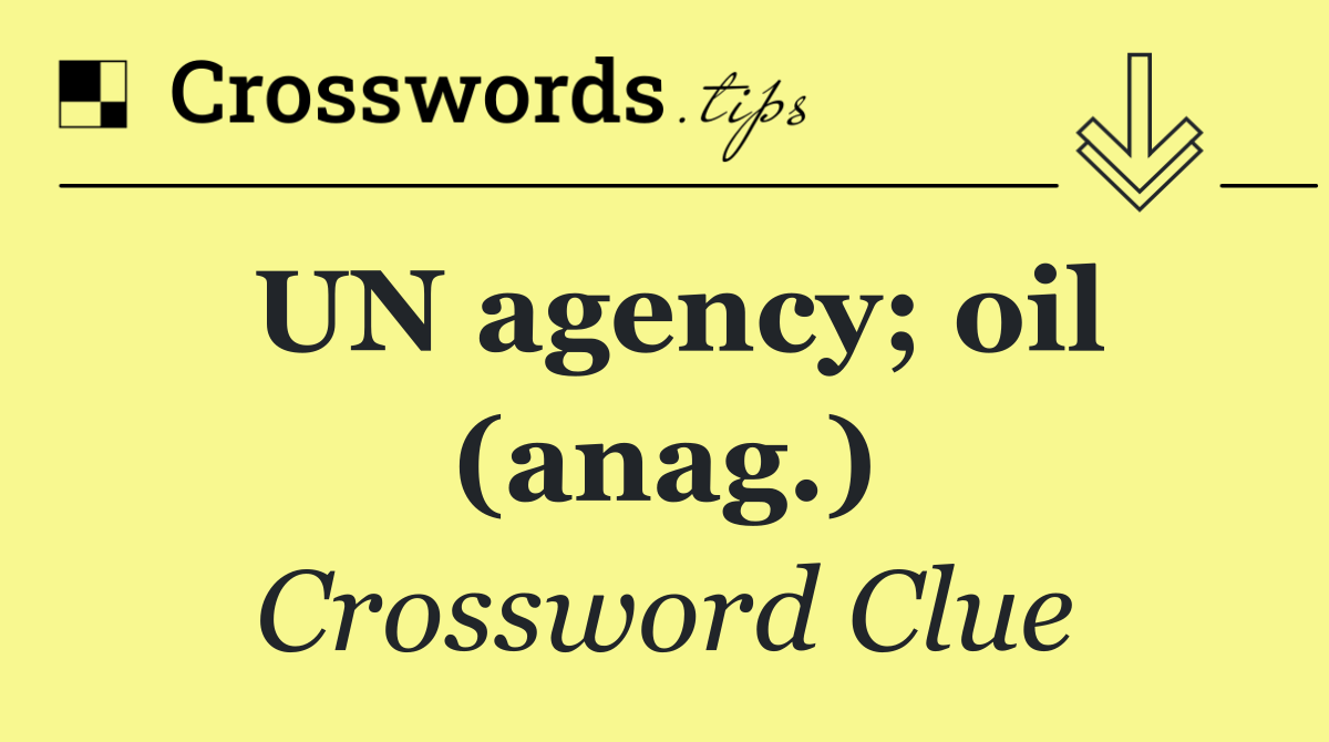 UN agency; oil (anag.)