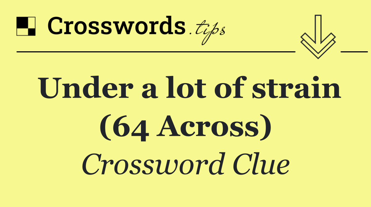 Under a lot of strain (64 Across)