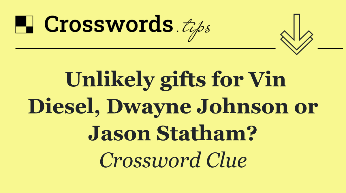 Unlikely gifts for Vin Diesel, Dwayne Johnson or Jason Statham?