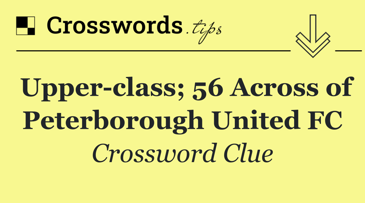 Upper class; 56 Across of Peterborough United FC
