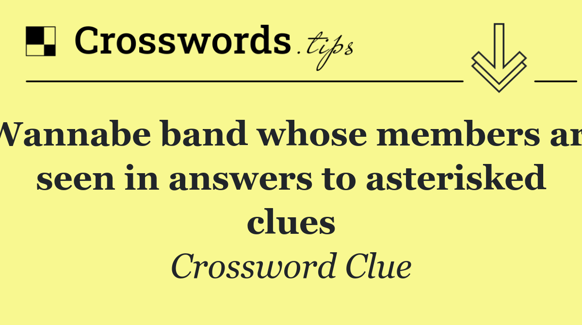 Wannabe band whose members are seen in answers to asterisked clues
