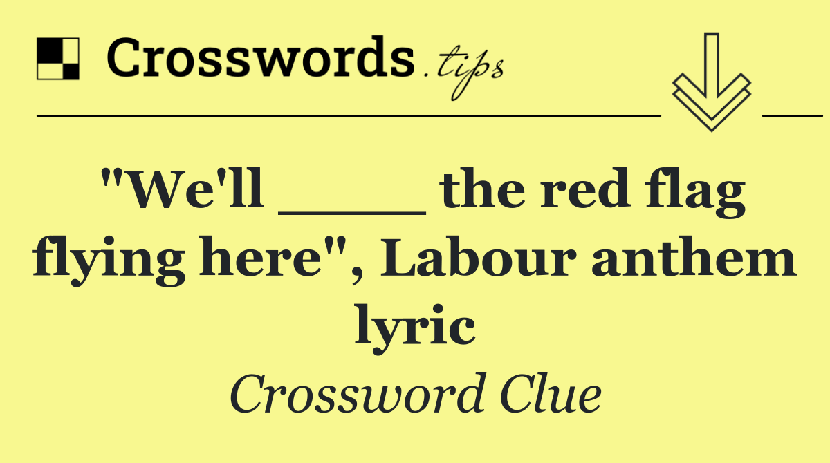 "We'll ____ the red flag flying here", Labour anthem lyric