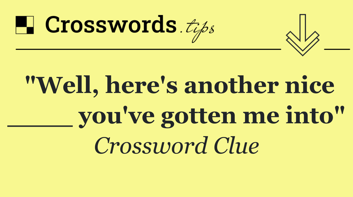 "Well, here's another nice ____ you've gotten me into"