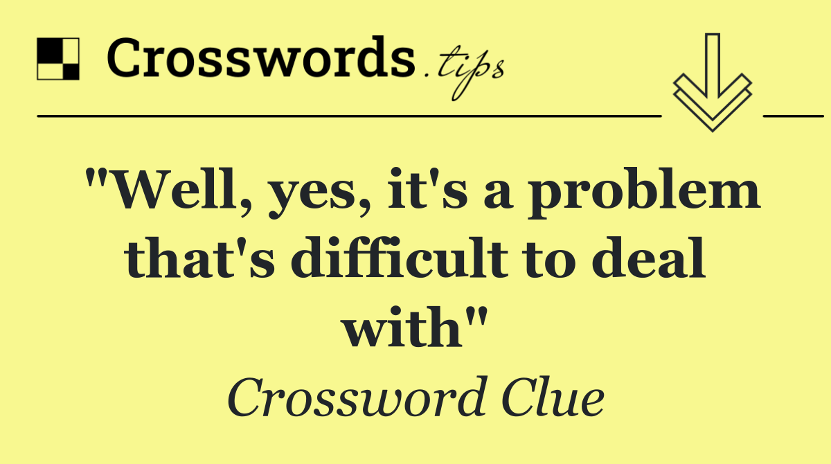 "Well, yes, it's a problem that's difficult to deal with"