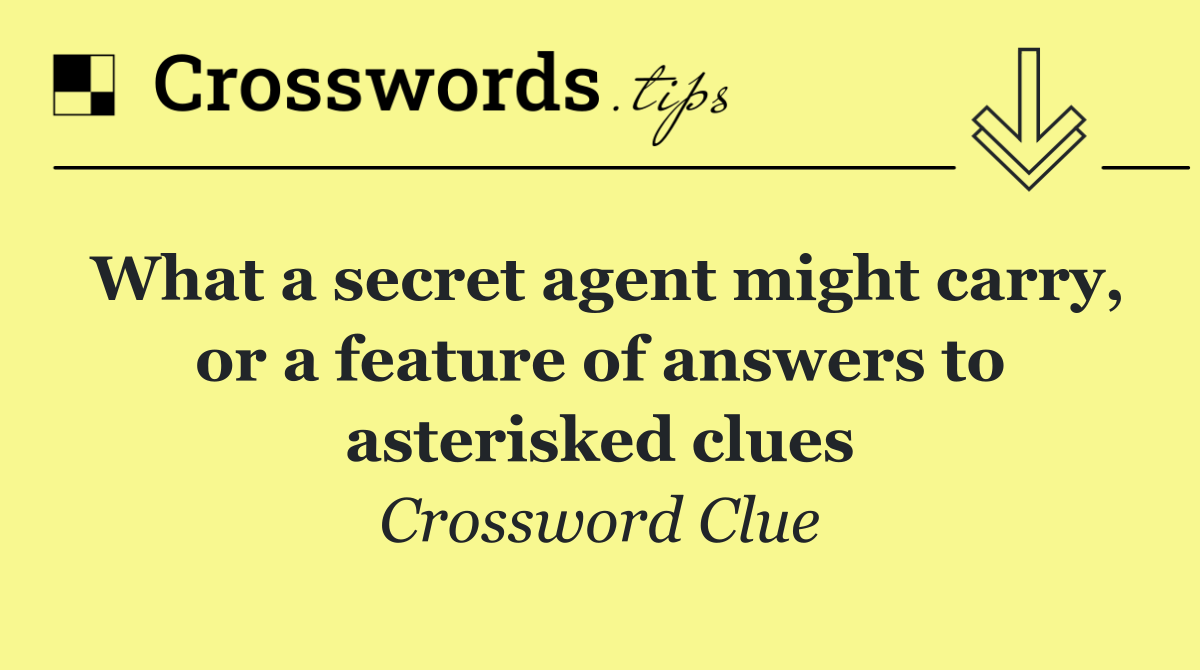 What a secret agent might carry, or a feature of answers to asterisked clues