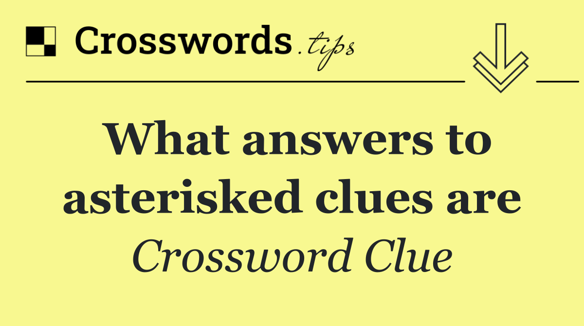 What answers to asterisked clues are