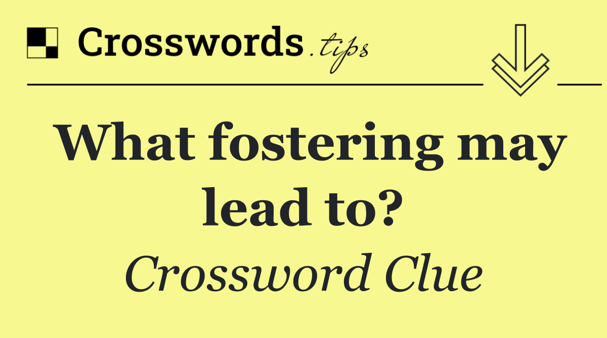 What fostering may lead to?