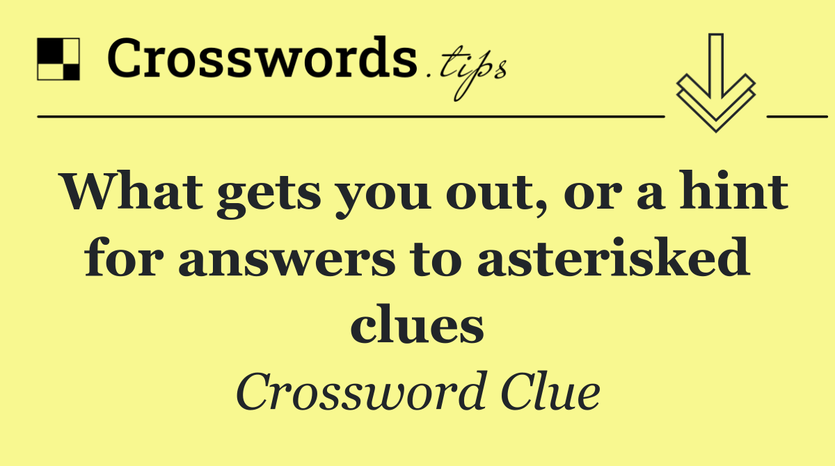 What gets you out, or a hint for answers to asterisked clues