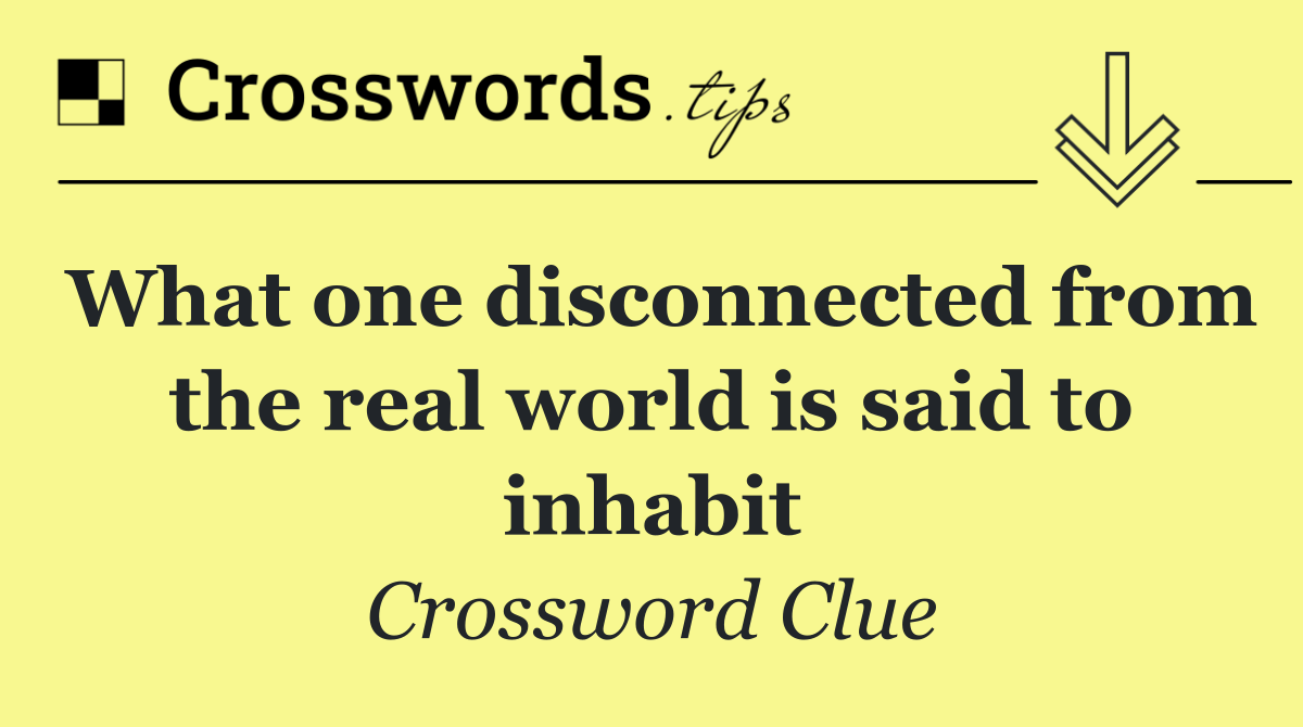 What one disconnected from the real world is said to inhabit