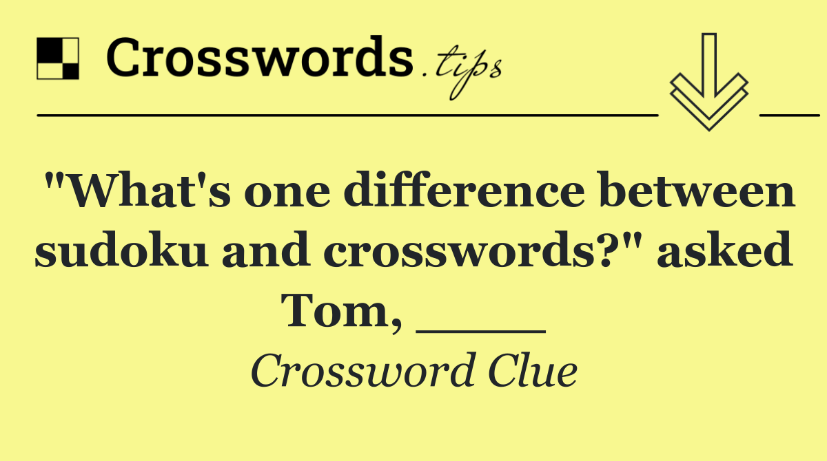 "What's one difference between sudoku and crosswords?" asked Tom, ____