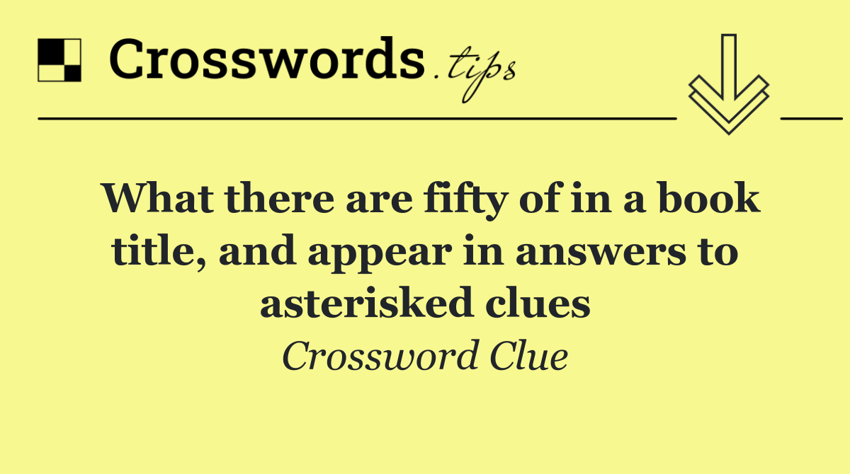 What there are fifty of in a book title, and appear in answers to asterisked clues