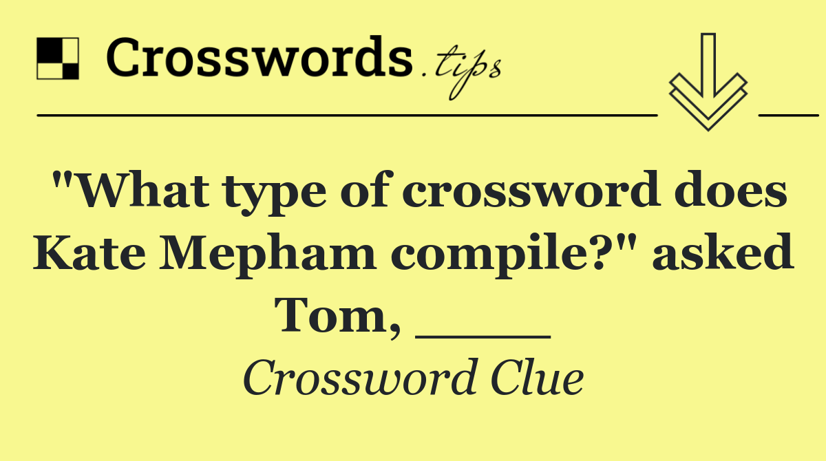 "What type of crossword does Kate Mepham compile?" asked Tom, ____