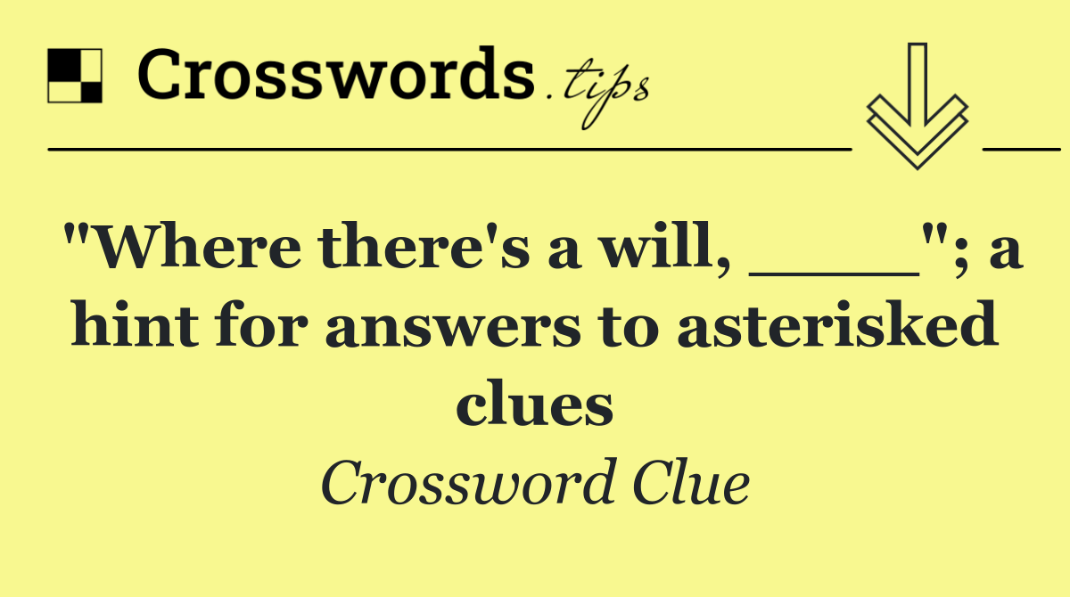 "Where there's a will, ____"; a hint for answers to asterisked clues