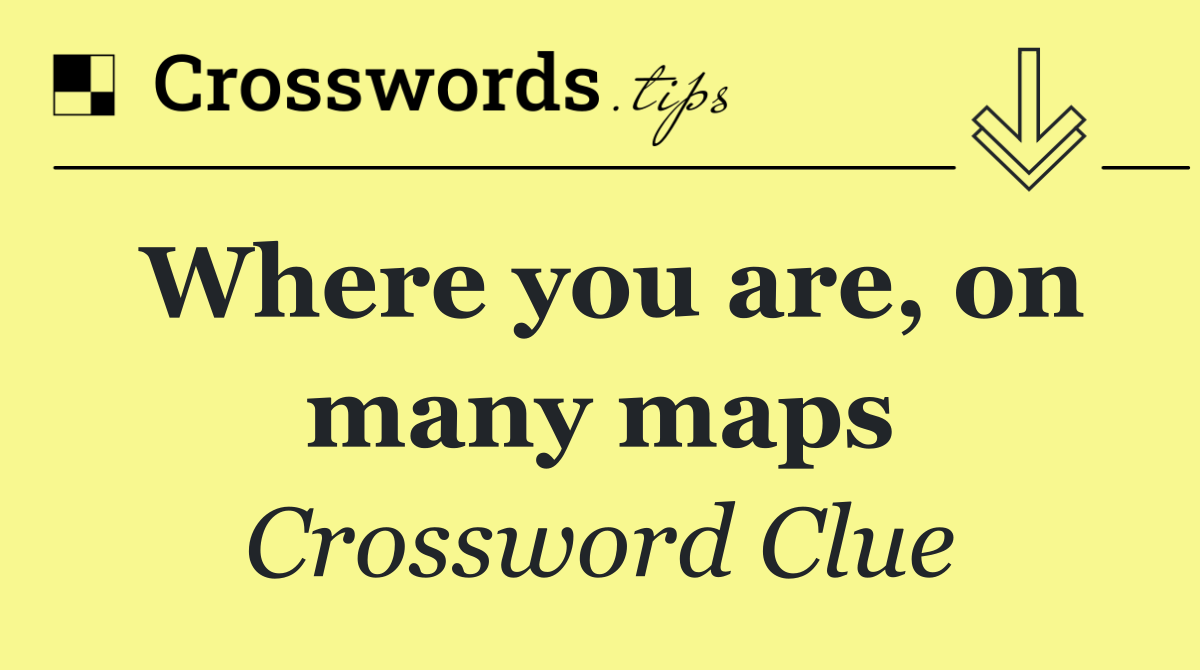 Where you are, on many maps