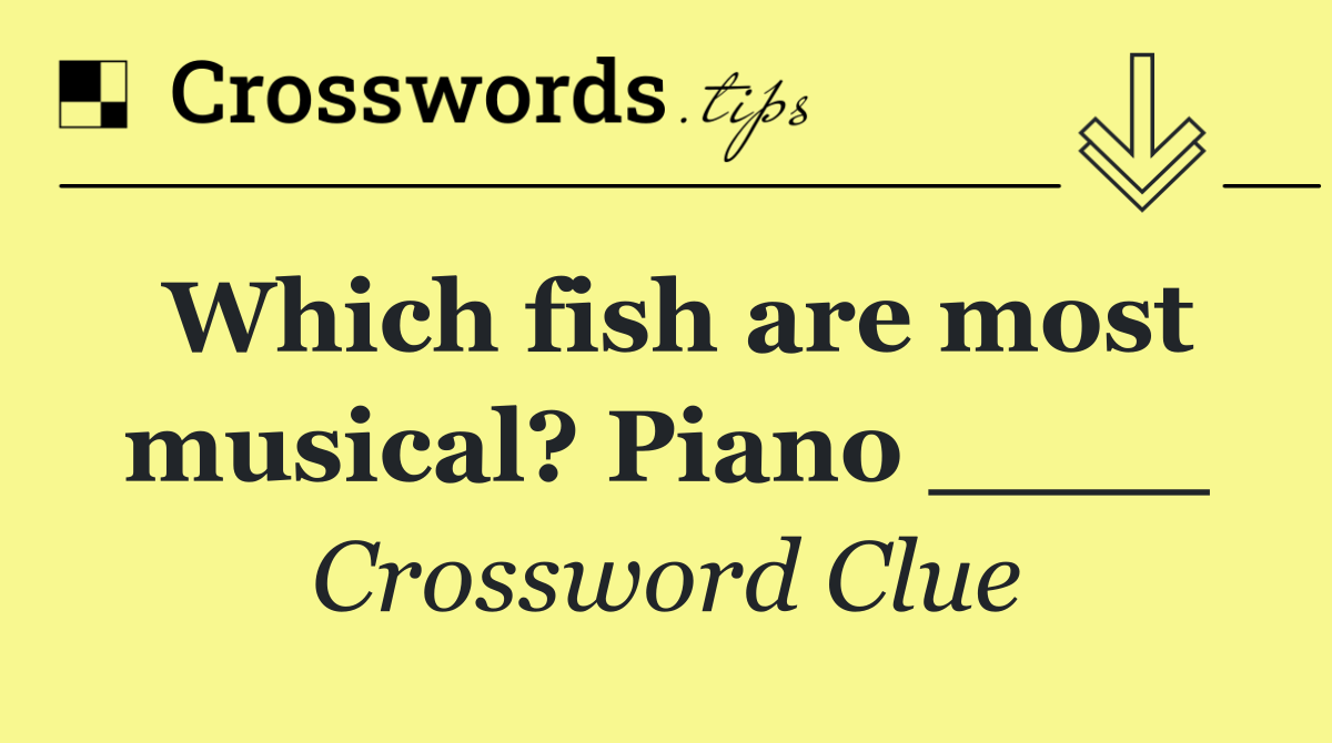 Which fish are most musical? Piano ____