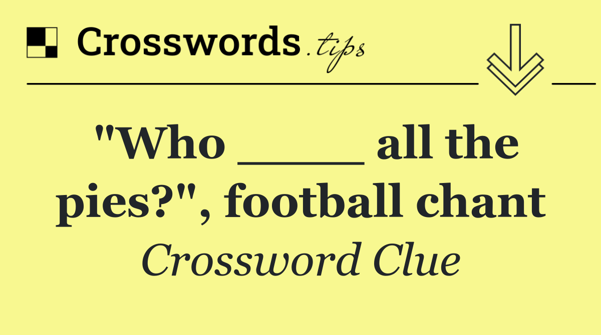 "Who ____ all the pies?", football chant