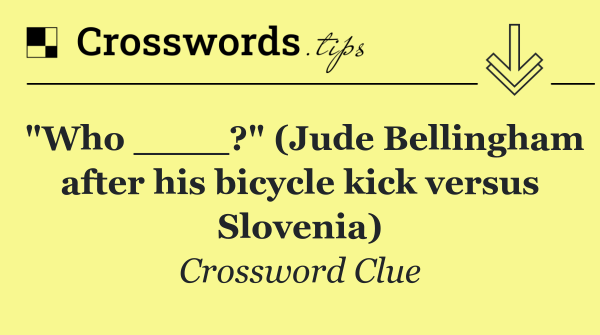 "Who ____?" (Jude Bellingham after his bicycle kick versus Slovenia)