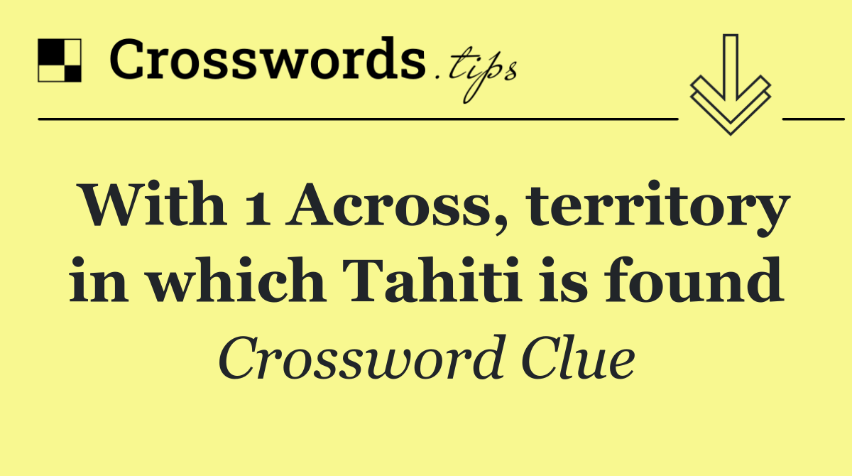 With 1 Across, territory in which Tahiti is found