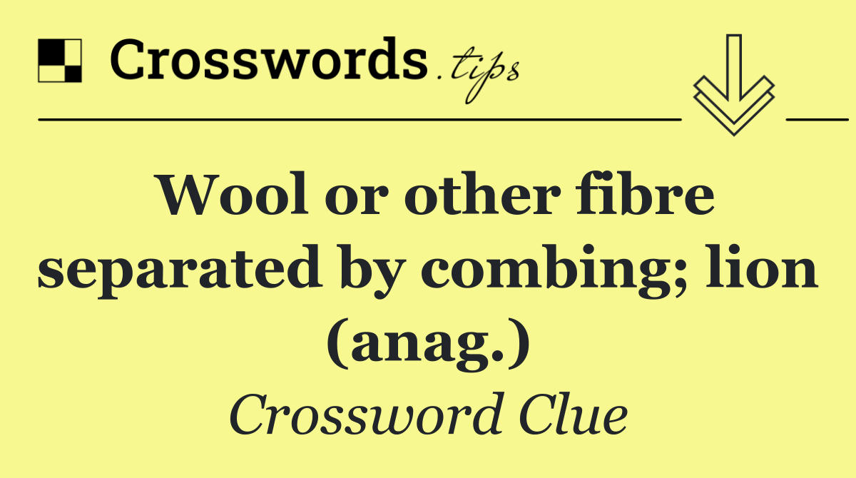 Wool or other fibre separated by combing; lion (anag.)