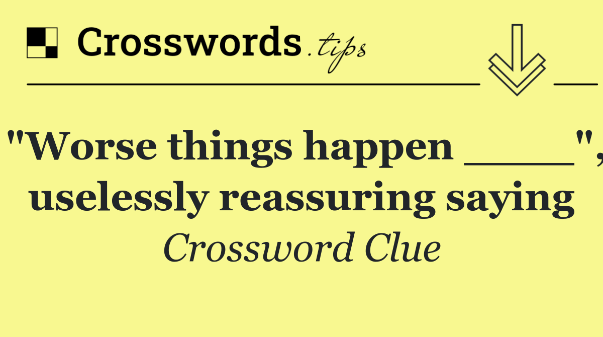 "Worse things happen ____", uselessly reassuring saying