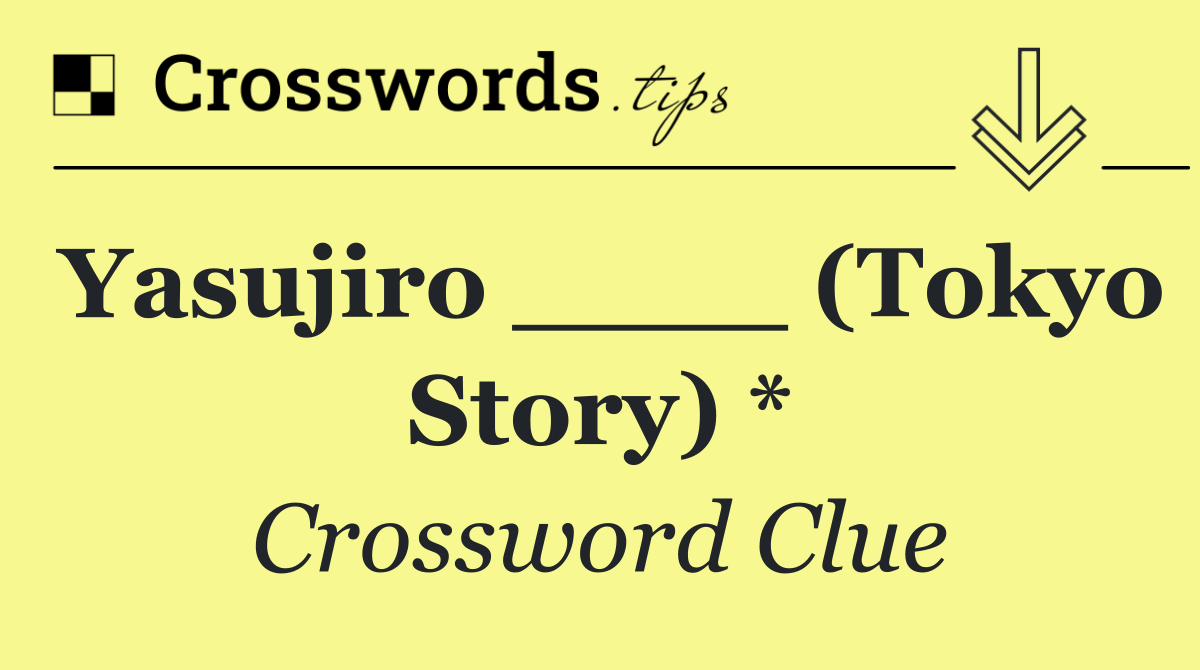 Yasujiro ____ (Tokyo Story) *