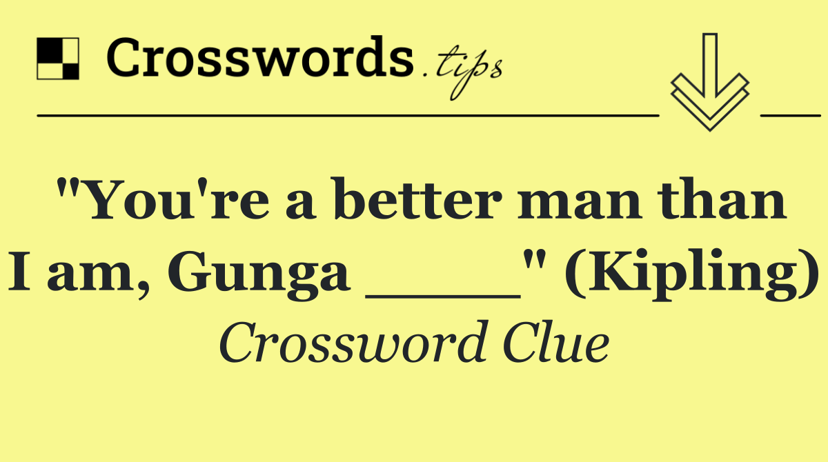 "You're a better man than I am, Gunga ____" (Kipling)