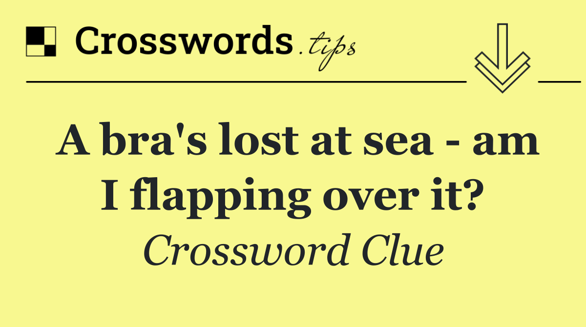 A bra's lost at sea   am I flapping over it?