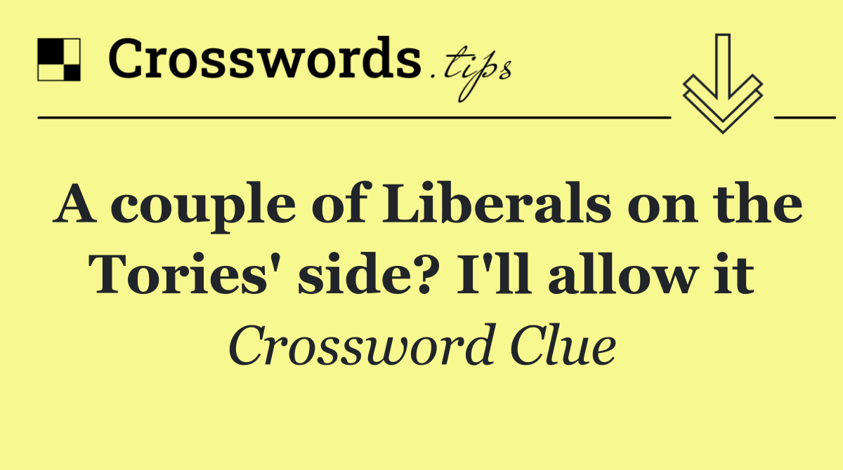 A couple of Liberals on the Tories' side? I'll allow it