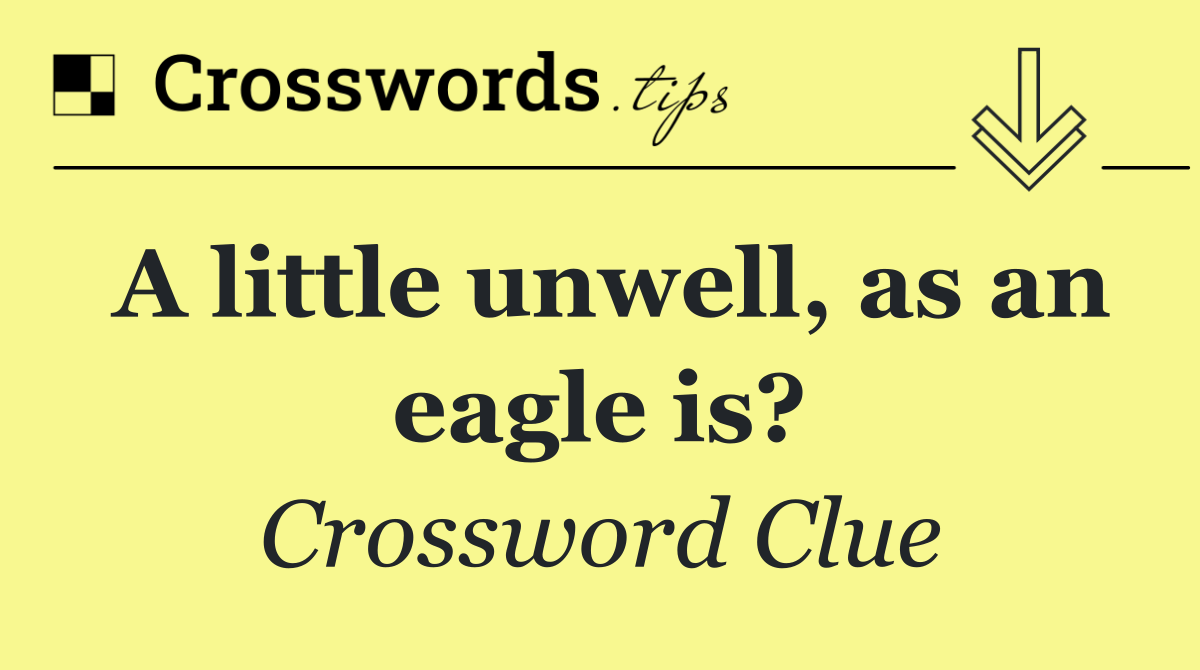 A little unwell, as an eagle is?