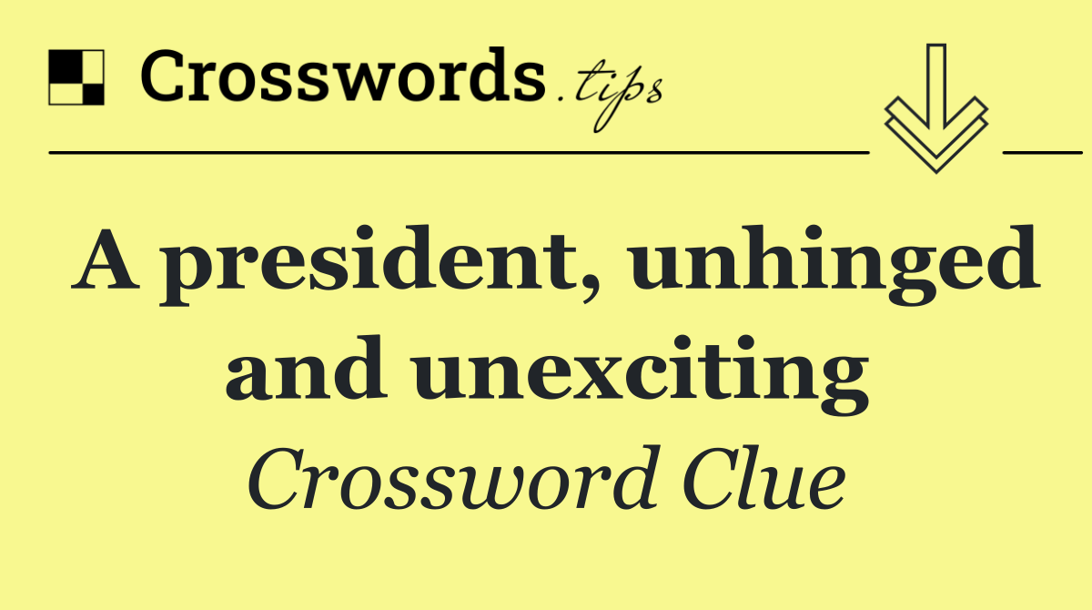 A president, unhinged and unexciting