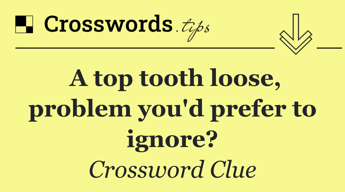 A top tooth loose, problem you'd prefer to ignore?