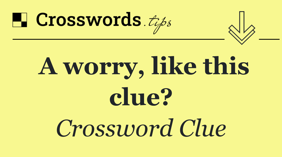 A worry, like this clue?