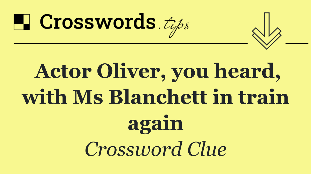 Actor Oliver, you heard, with Ms Blanchett in train again