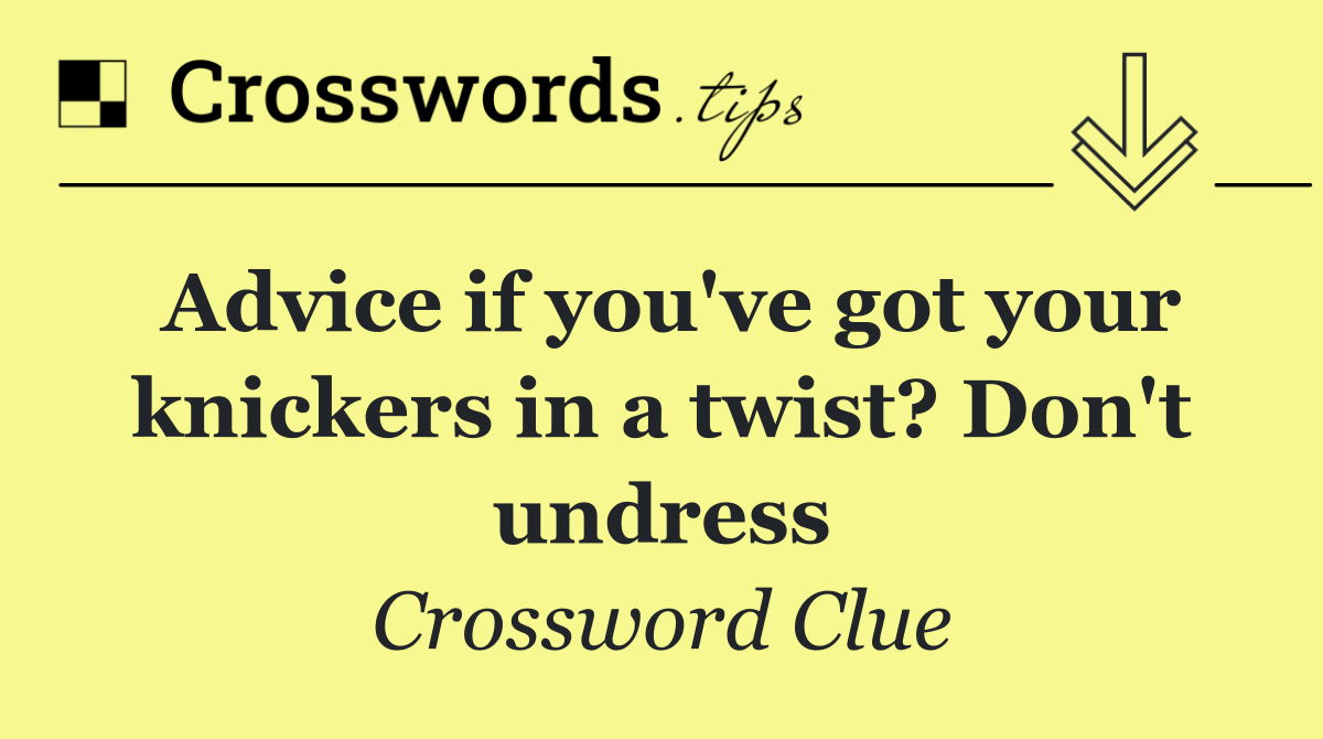 Advice if you've got your knickers in a twist? Don't undress