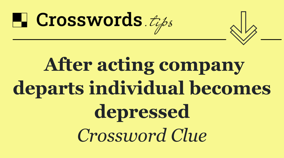 After acting company departs individual becomes depressed