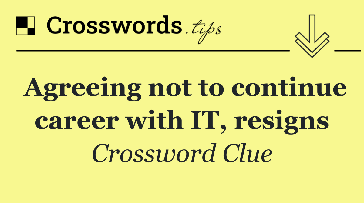 Agreeing not to continue career with IT, resigns