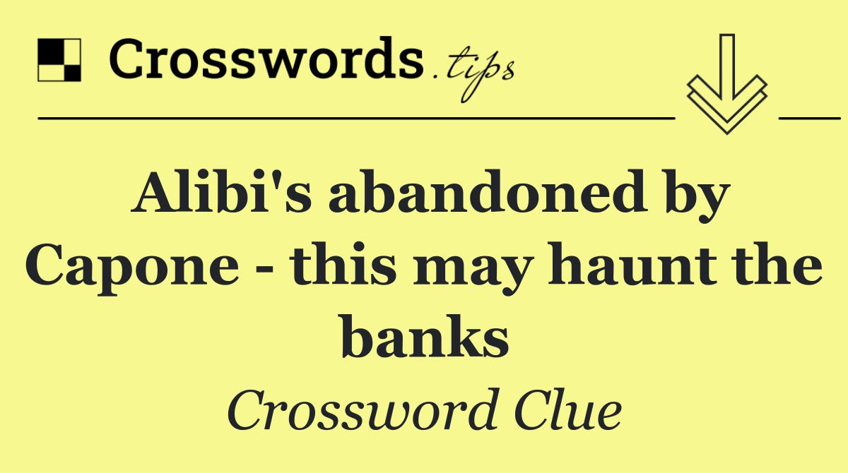 Alibi's abandoned by Capone   this may haunt the banks