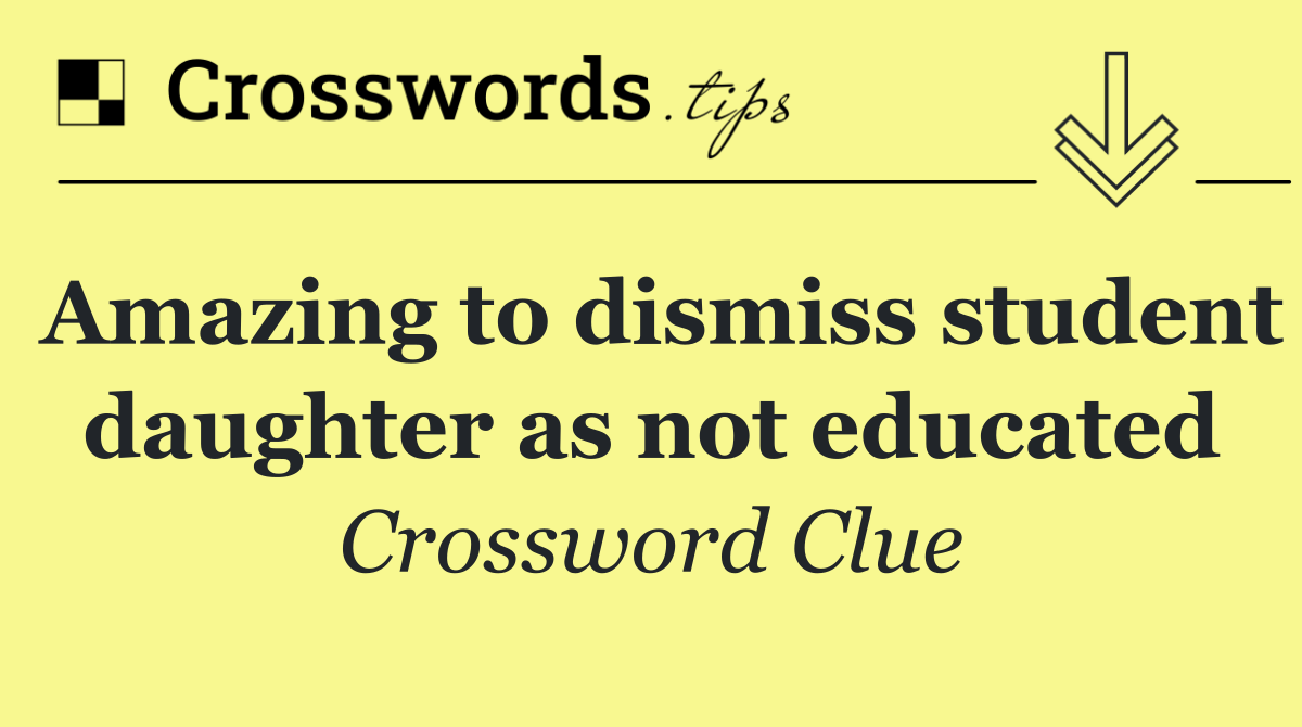 Amazing to dismiss student daughter as not educated