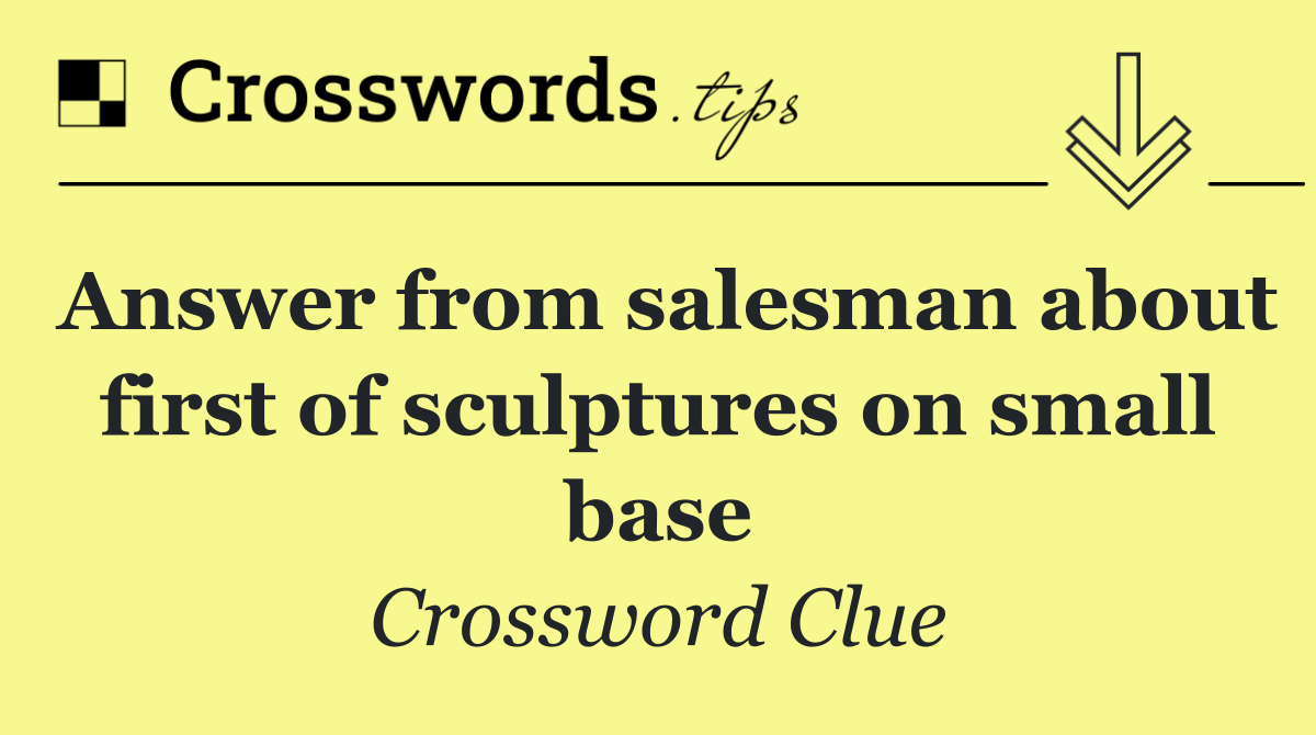 Answer from salesman about first of sculptures on small base