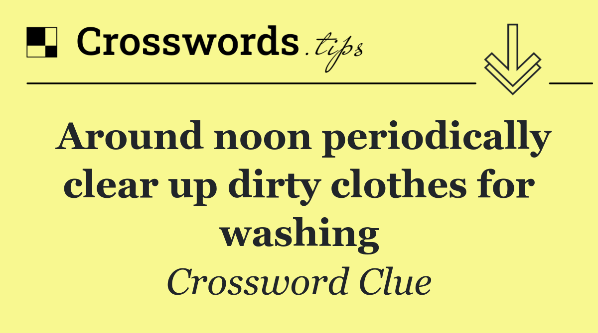 Around noon periodically clear up dirty clothes for washing