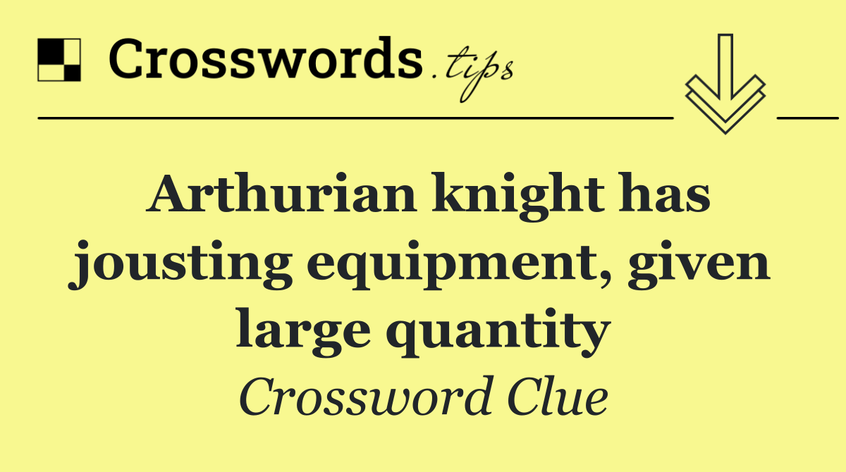 Arthurian knight has jousting equipment, given large quantity