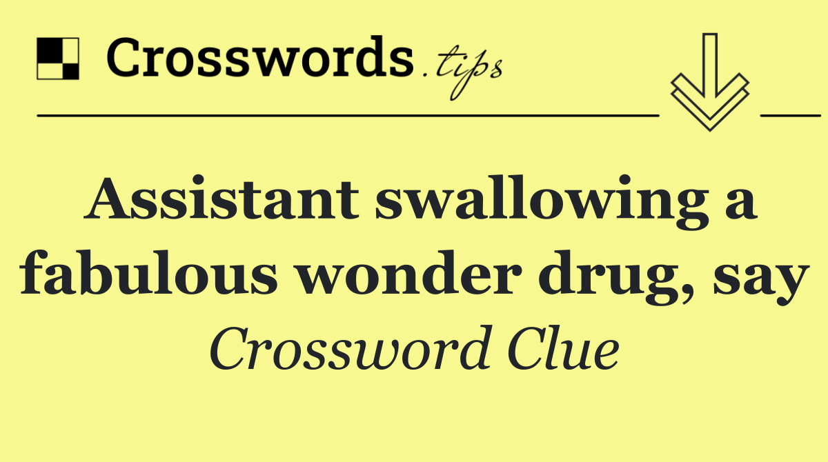 Assistant swallowing a fabulous wonder drug, say