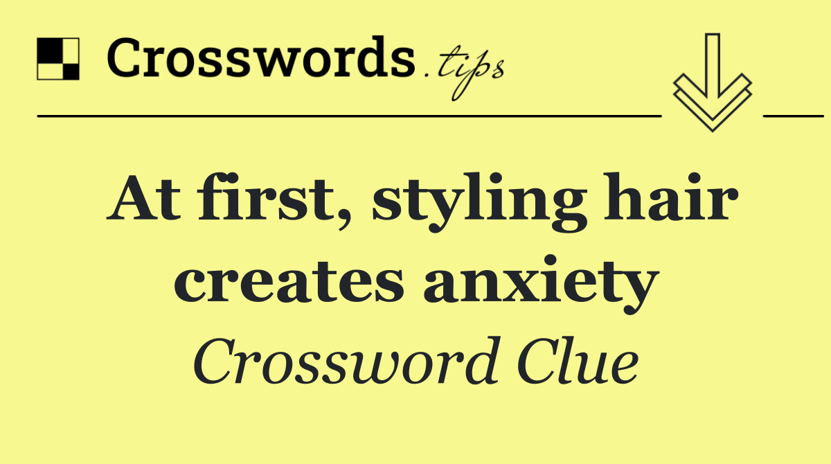 At first, styling hair creates anxiety