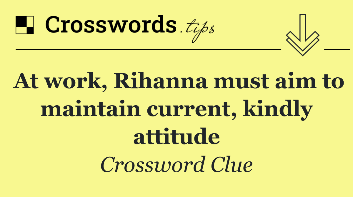 At work, Rihanna must aim to maintain current, kindly attitude