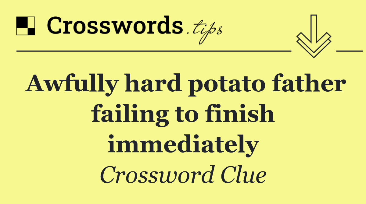 Awfully hard potato father failing to finish immediately