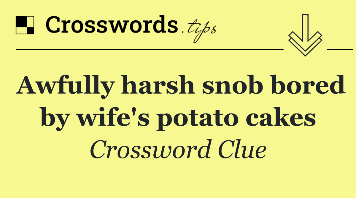 Awfully harsh snob bored by wife's potato cakes